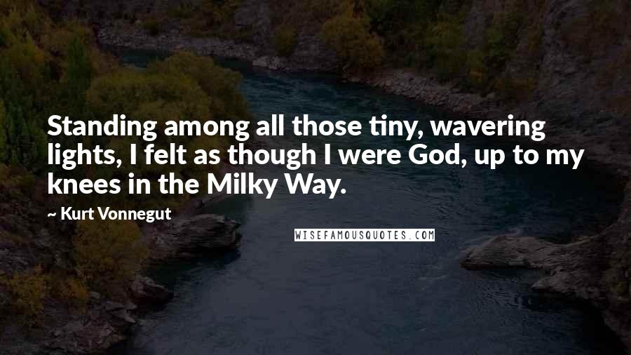 Kurt Vonnegut Quotes: Standing among all those tiny, wavering lights, I felt as though I were God, up to my knees in the Milky Way.