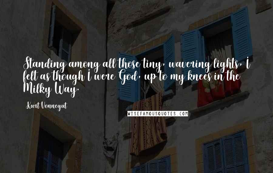 Kurt Vonnegut Quotes: Standing among all those tiny, wavering lights, I felt as though I were God, up to my knees in the Milky Way.