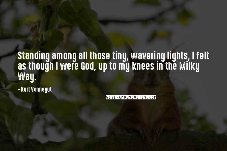 Kurt Vonnegut Quotes: Standing among all those tiny, wavering lights, I felt as though I were God, up to my knees in the Milky Way.
