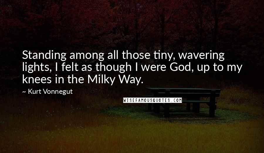 Kurt Vonnegut Quotes: Standing among all those tiny, wavering lights, I felt as though I were God, up to my knees in the Milky Way.
