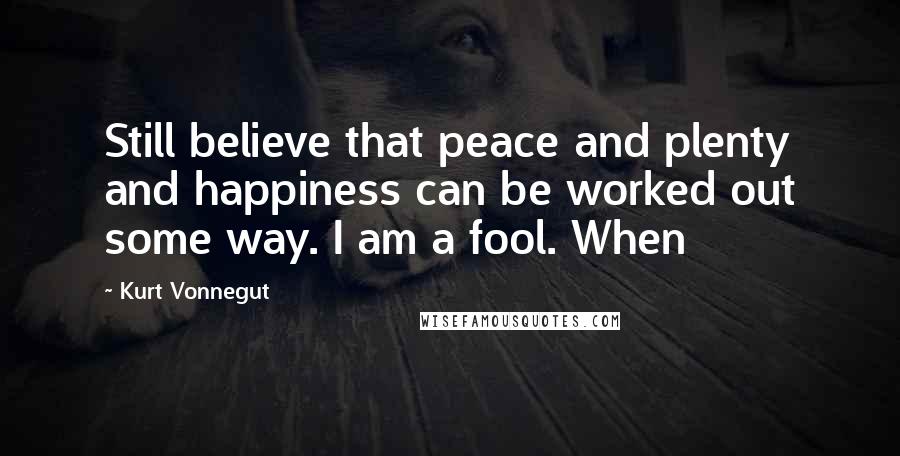 Kurt Vonnegut Quotes: Still believe that peace and plenty and happiness can be worked out some way. I am a fool. When