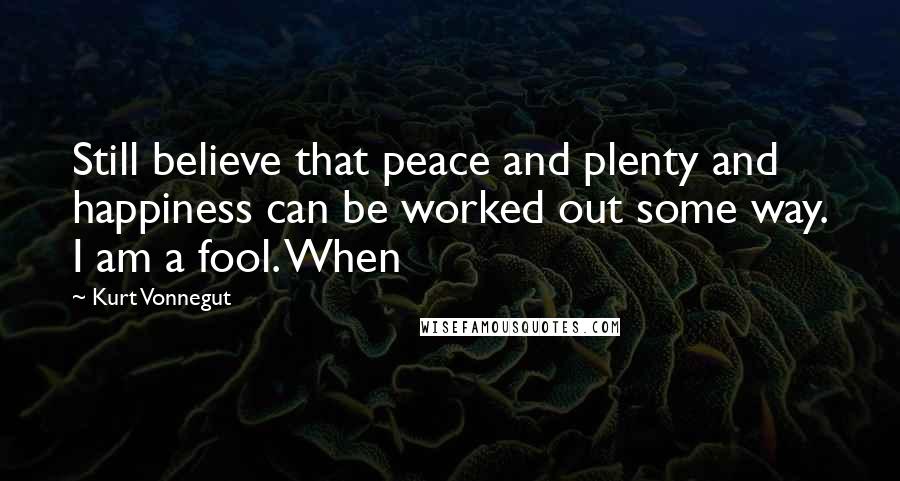 Kurt Vonnegut Quotes: Still believe that peace and plenty and happiness can be worked out some way. I am a fool. When