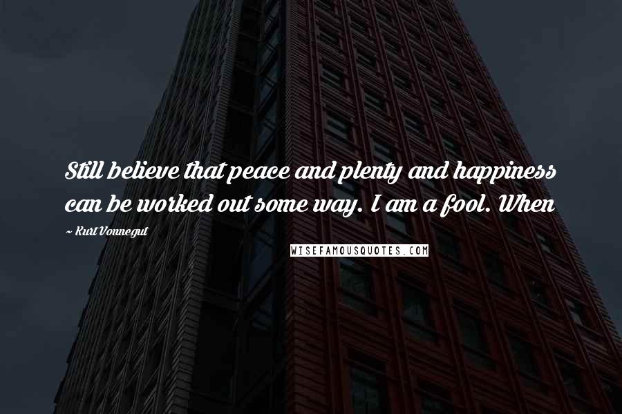 Kurt Vonnegut Quotes: Still believe that peace and plenty and happiness can be worked out some way. I am a fool. When