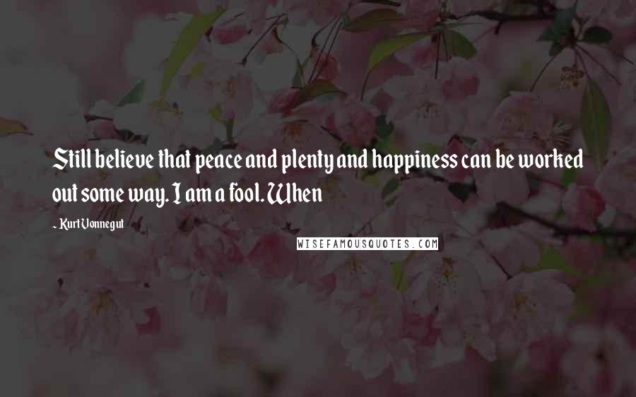 Kurt Vonnegut Quotes: Still believe that peace and plenty and happiness can be worked out some way. I am a fool. When