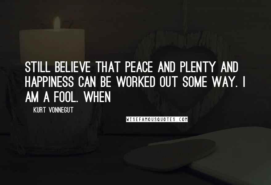 Kurt Vonnegut Quotes: Still believe that peace and plenty and happiness can be worked out some way. I am a fool. When