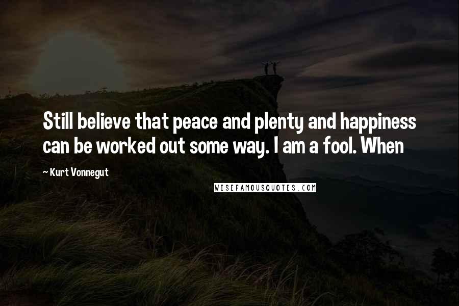 Kurt Vonnegut Quotes: Still believe that peace and plenty and happiness can be worked out some way. I am a fool. When