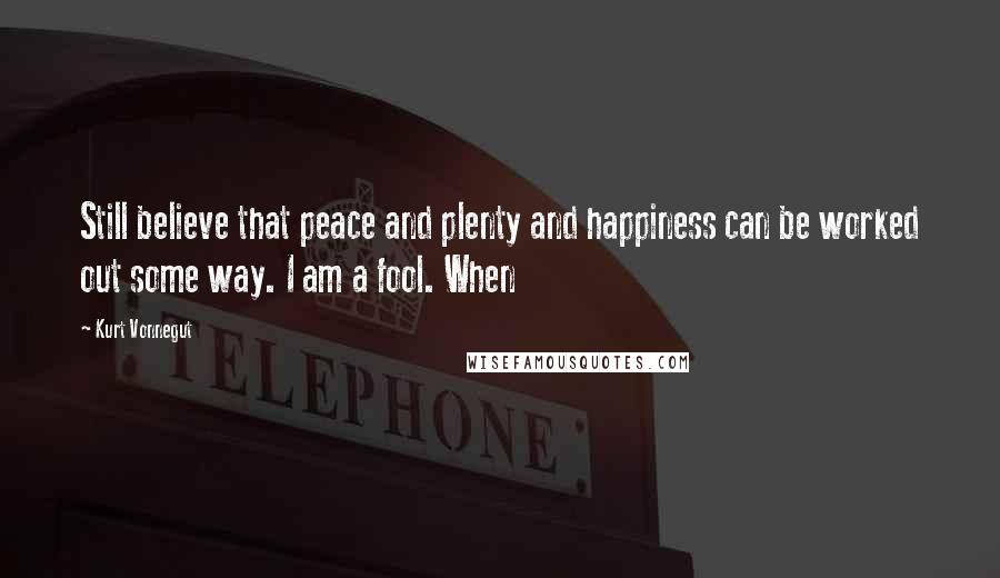 Kurt Vonnegut Quotes: Still believe that peace and plenty and happiness can be worked out some way. I am a fool. When