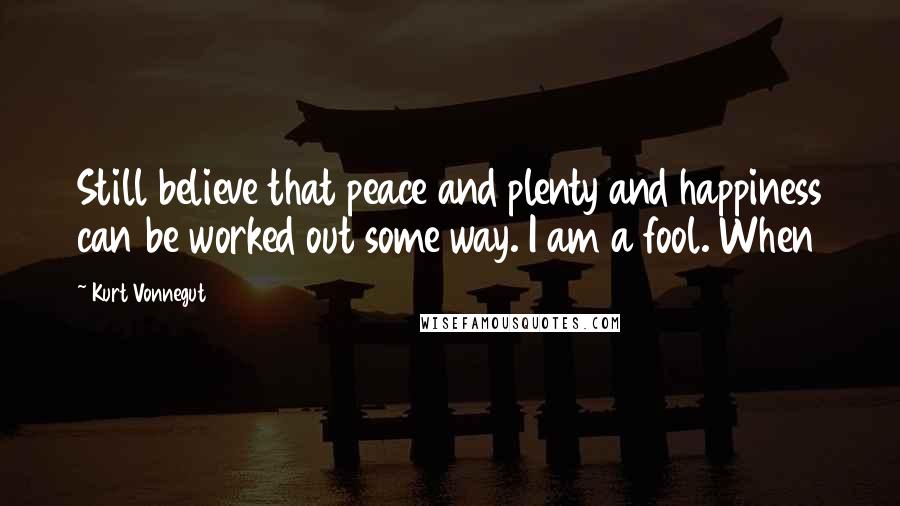 Kurt Vonnegut Quotes: Still believe that peace and plenty and happiness can be worked out some way. I am a fool. When