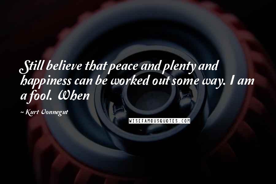 Kurt Vonnegut Quotes: Still believe that peace and plenty and happiness can be worked out some way. I am a fool. When