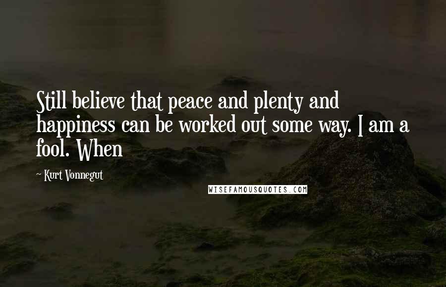 Kurt Vonnegut Quotes: Still believe that peace and plenty and happiness can be worked out some way. I am a fool. When