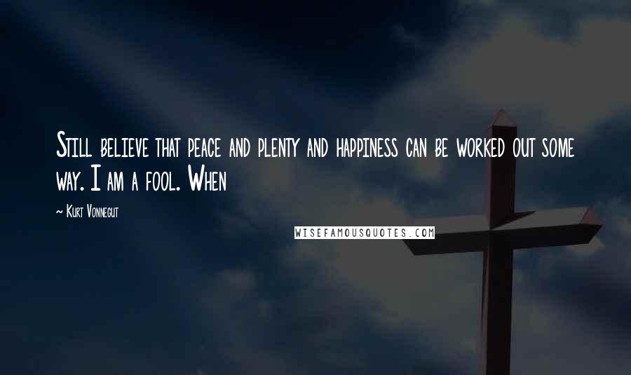 Kurt Vonnegut Quotes: Still believe that peace and plenty and happiness can be worked out some way. I am a fool. When