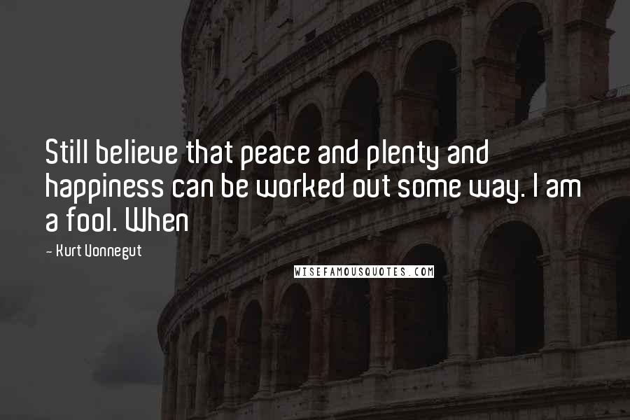 Kurt Vonnegut Quotes: Still believe that peace and plenty and happiness can be worked out some way. I am a fool. When