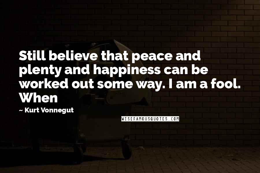 Kurt Vonnegut Quotes: Still believe that peace and plenty and happiness can be worked out some way. I am a fool. When