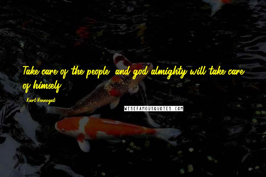 Kurt Vonnegut Quotes: Take care of the people, and god almighty will take care of himself.