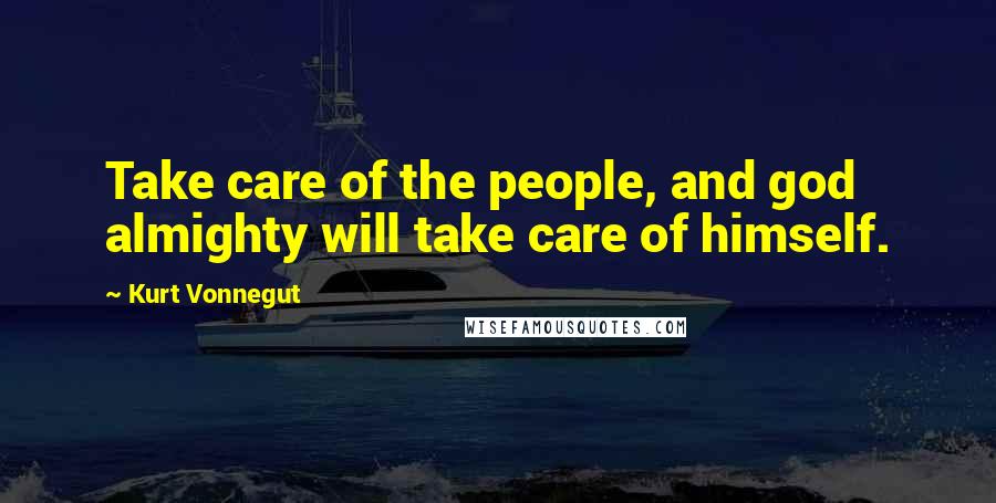 Kurt Vonnegut Quotes: Take care of the people, and god almighty will take care of himself.