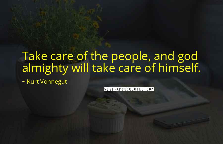 Kurt Vonnegut Quotes: Take care of the people, and god almighty will take care of himself.