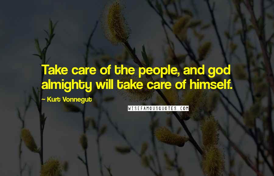 Kurt Vonnegut Quotes: Take care of the people, and god almighty will take care of himself.