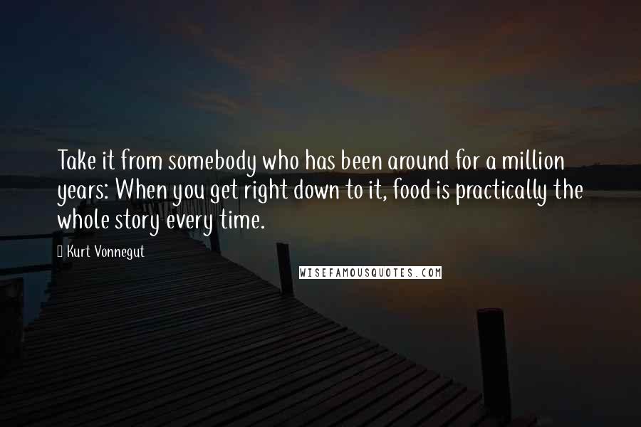 Kurt Vonnegut Quotes: Take it from somebody who has been around for a million years: When you get right down to it, food is practically the whole story every time.