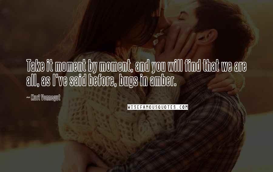 Kurt Vonnegut Quotes: Take it moment by moment, and you will find that we are all, as I've said before, bugs in amber.