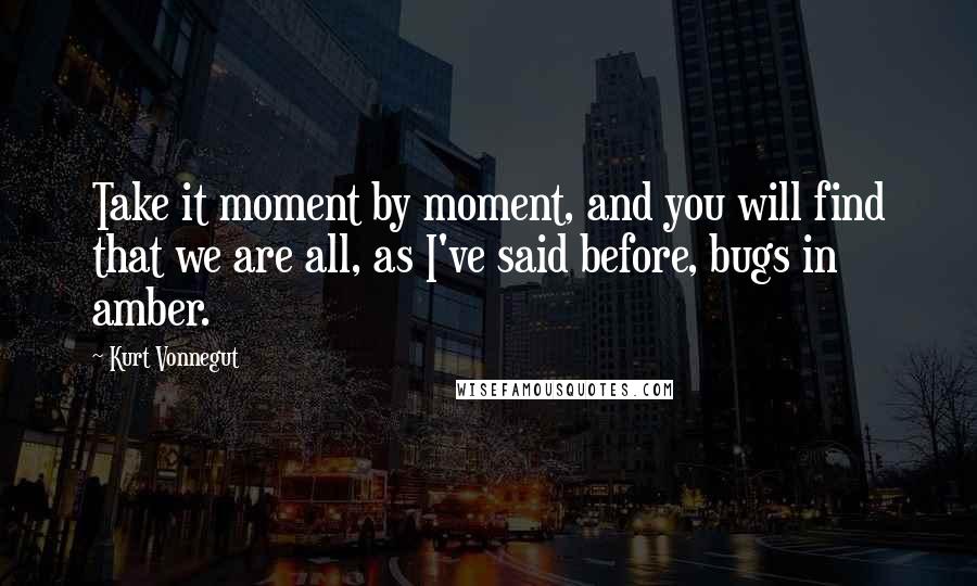 Kurt Vonnegut Quotes: Take it moment by moment, and you will find that we are all, as I've said before, bugs in amber.