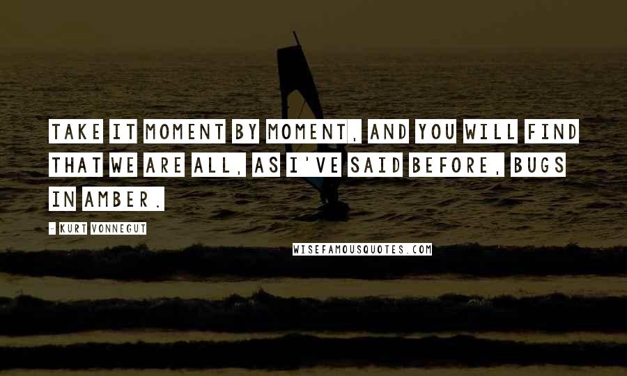 Kurt Vonnegut Quotes: Take it moment by moment, and you will find that we are all, as I've said before, bugs in amber.