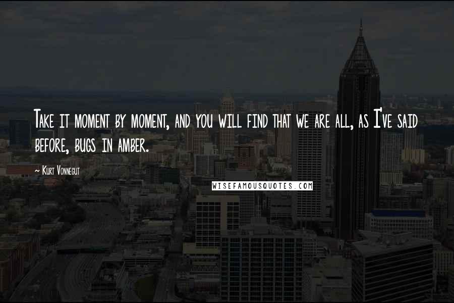 Kurt Vonnegut Quotes: Take it moment by moment, and you will find that we are all, as I've said before, bugs in amber.