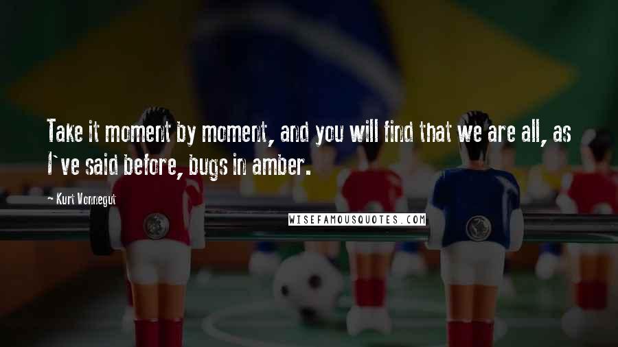 Kurt Vonnegut Quotes: Take it moment by moment, and you will find that we are all, as I've said before, bugs in amber.