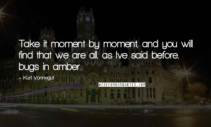 Kurt Vonnegut Quotes: Take it moment by moment, and you will find that we are all, as I've said before, bugs in amber.