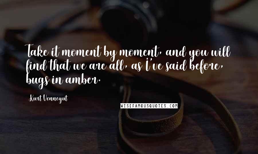 Kurt Vonnegut Quotes: Take it moment by moment, and you will find that we are all, as I've said before, bugs in amber.