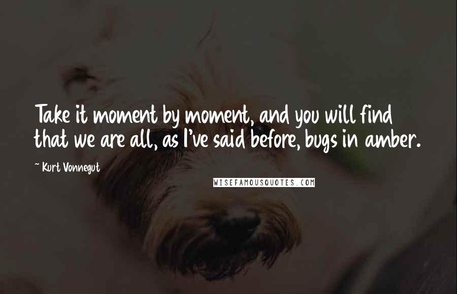 Kurt Vonnegut Quotes: Take it moment by moment, and you will find that we are all, as I've said before, bugs in amber.