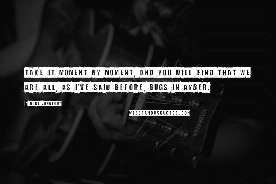 Kurt Vonnegut Quotes: Take it moment by moment, and you will find that we are all, as I've said before, bugs in amber.