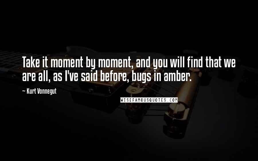 Kurt Vonnegut Quotes: Take it moment by moment, and you will find that we are all, as I've said before, bugs in amber.