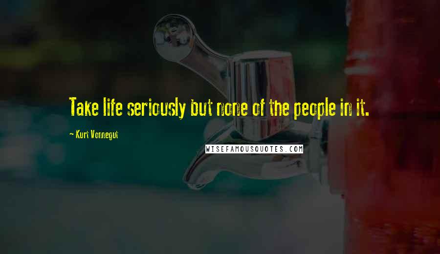 Kurt Vonnegut Quotes: Take life seriously but none of the people in it.
