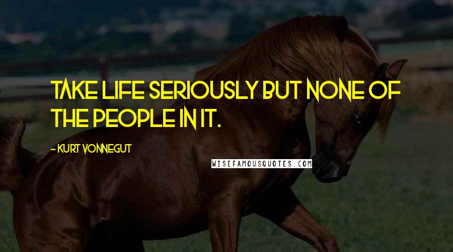 Kurt Vonnegut Quotes: Take life seriously but none of the people in it.
