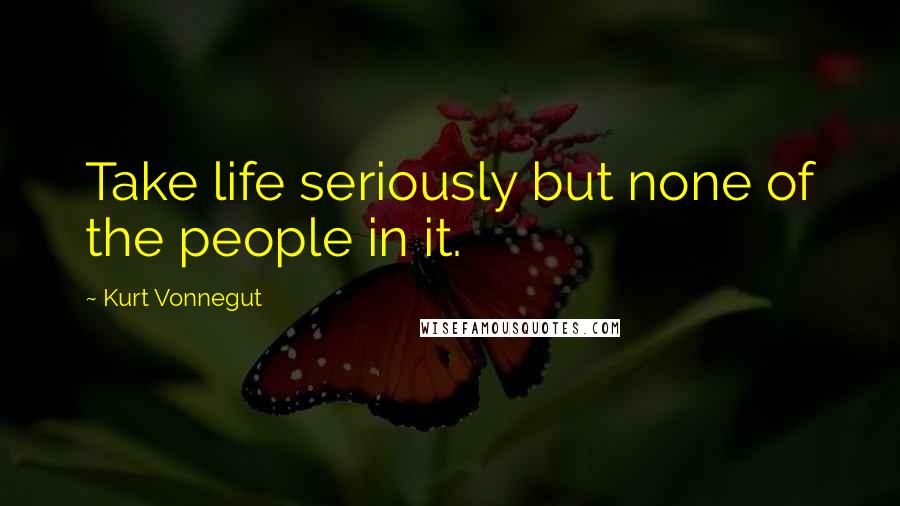 Kurt Vonnegut Quotes: Take life seriously but none of the people in it.