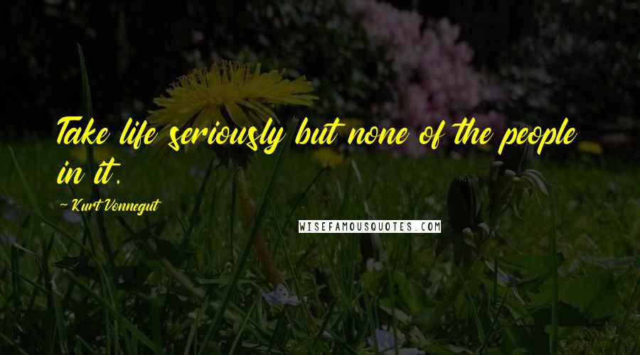 Kurt Vonnegut Quotes: Take life seriously but none of the people in it.