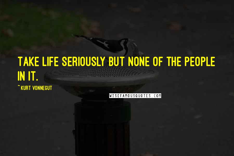 Kurt Vonnegut Quotes: Take life seriously but none of the people in it.