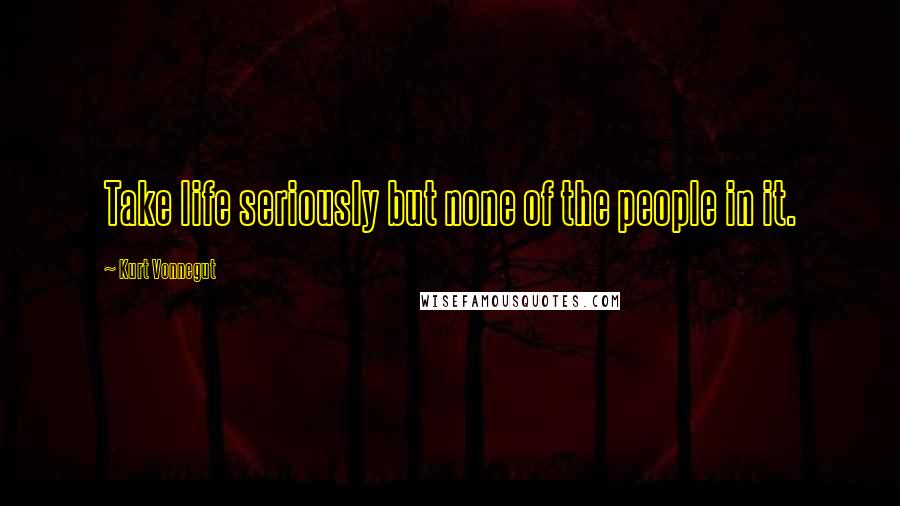 Kurt Vonnegut Quotes: Take life seriously but none of the people in it.