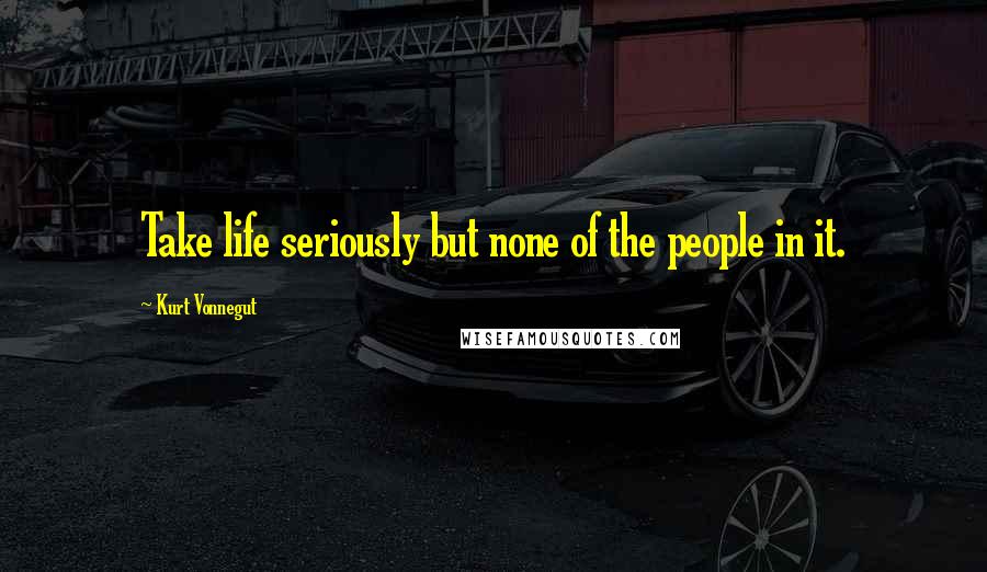Kurt Vonnegut Quotes: Take life seriously but none of the people in it.