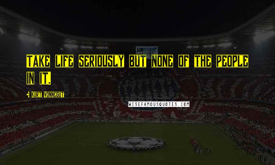 Kurt Vonnegut Quotes: Take life seriously but none of the people in it.