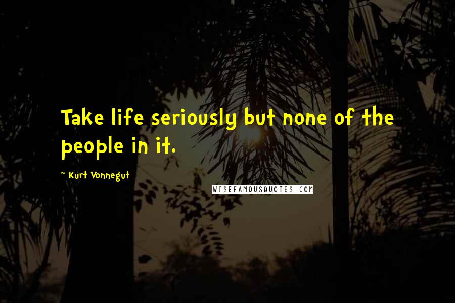 Kurt Vonnegut Quotes: Take life seriously but none of the people in it.