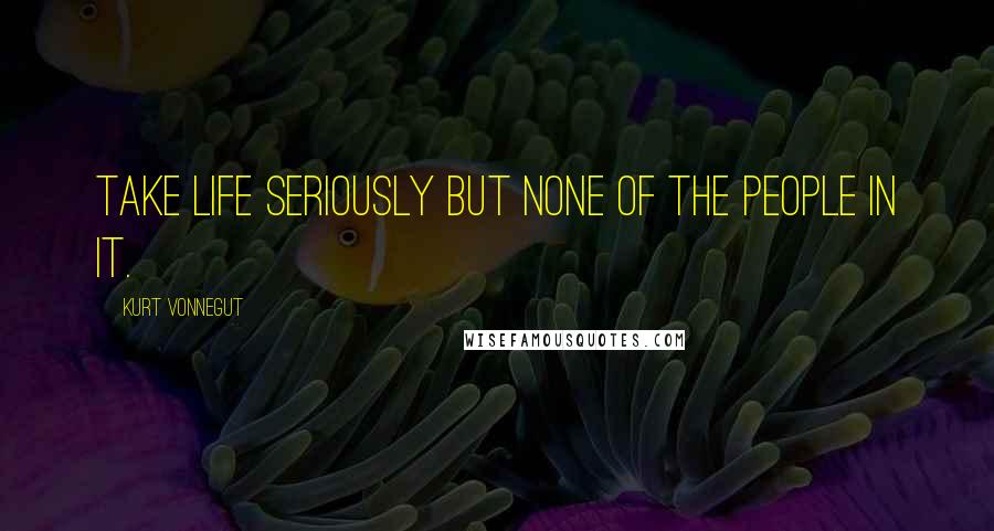 Kurt Vonnegut Quotes: Take life seriously but none of the people in it.
