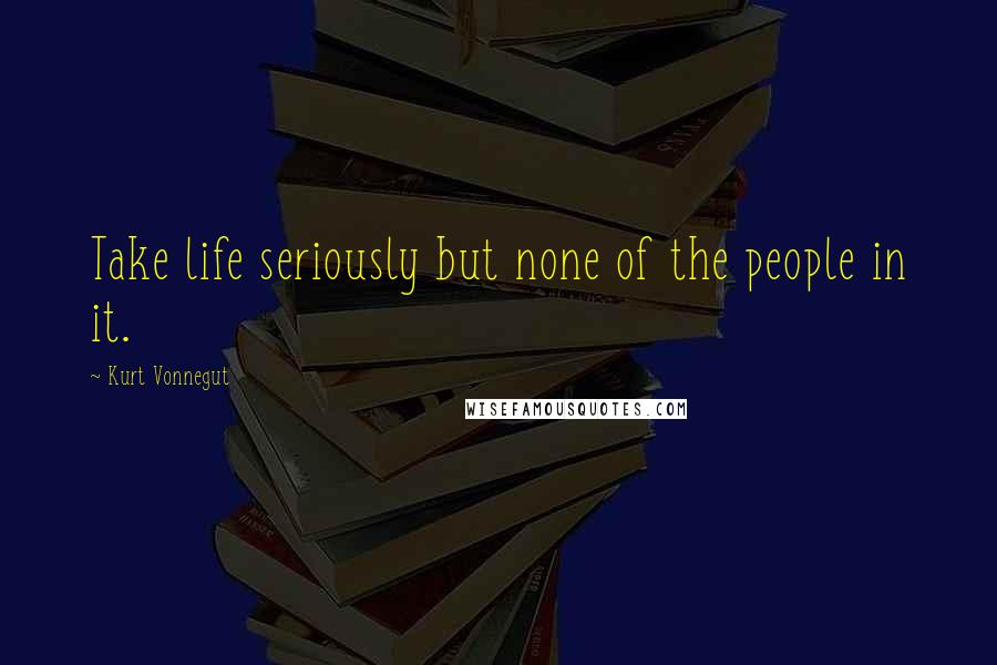 Kurt Vonnegut Quotes: Take life seriously but none of the people in it.