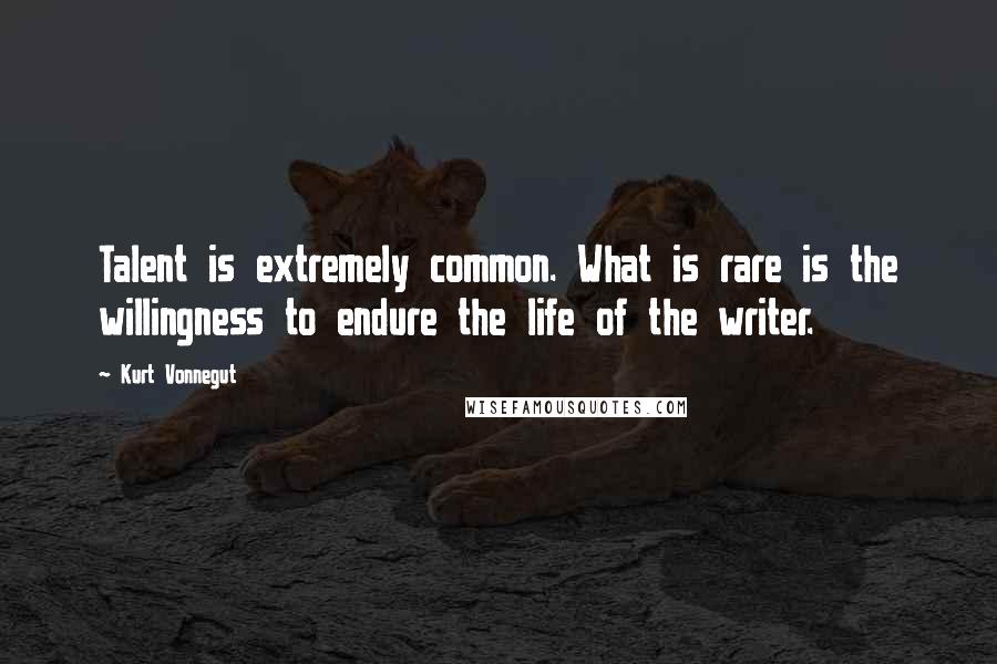 Kurt Vonnegut Quotes: Talent is extremely common. What is rare is the willingness to endure the life of the writer.