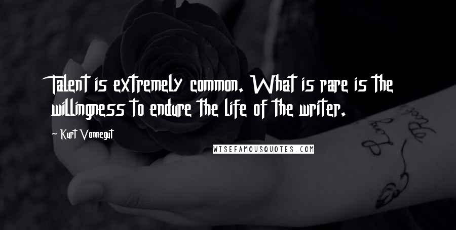 Kurt Vonnegut Quotes: Talent is extremely common. What is rare is the willingness to endure the life of the writer.