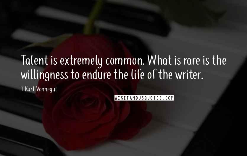 Kurt Vonnegut Quotes: Talent is extremely common. What is rare is the willingness to endure the life of the writer.