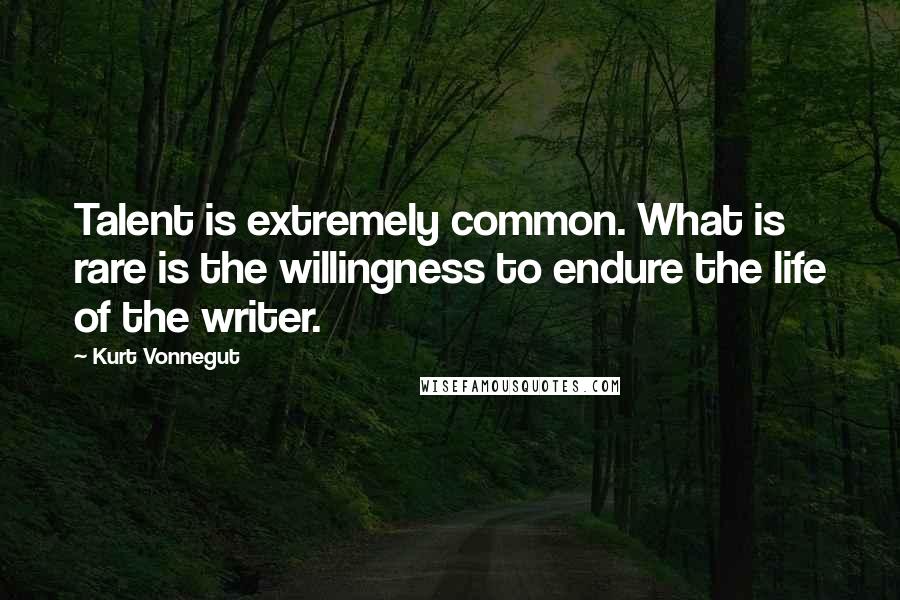 Kurt Vonnegut Quotes: Talent is extremely common. What is rare is the willingness to endure the life of the writer.