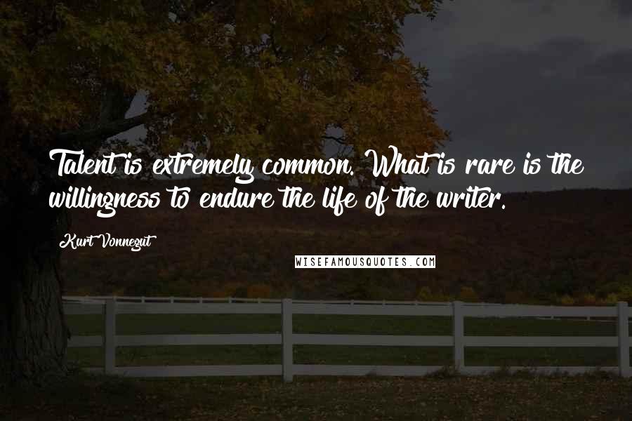 Kurt Vonnegut Quotes: Talent is extremely common. What is rare is the willingness to endure the life of the writer.