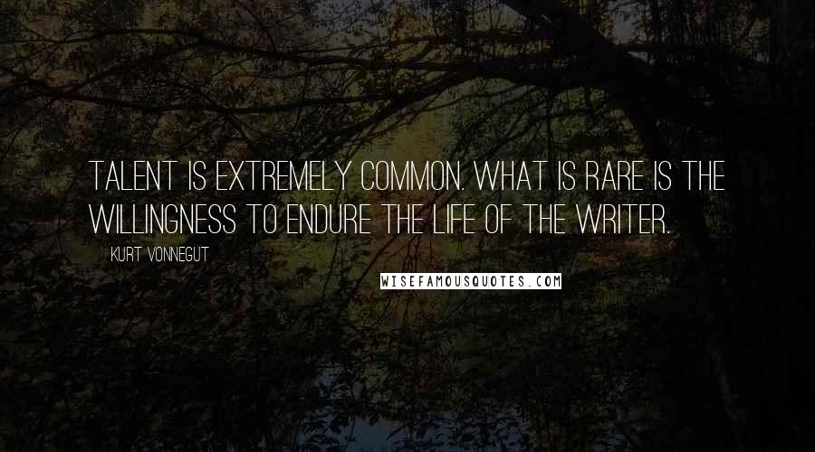 Kurt Vonnegut Quotes: Talent is extremely common. What is rare is the willingness to endure the life of the writer.