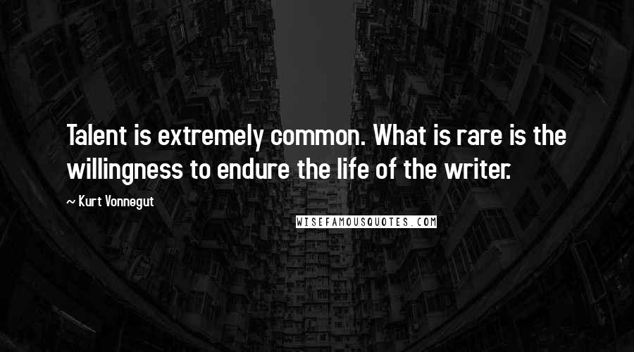 Kurt Vonnegut Quotes: Talent is extremely common. What is rare is the willingness to endure the life of the writer.